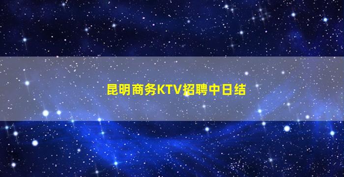 昆明商务KTV招聘中日结