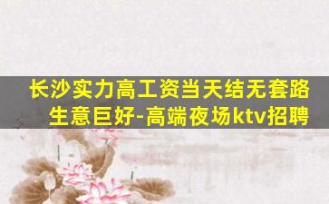 长沙实力高工资当天结无套路生意巨好-高端夜场ktv招聘